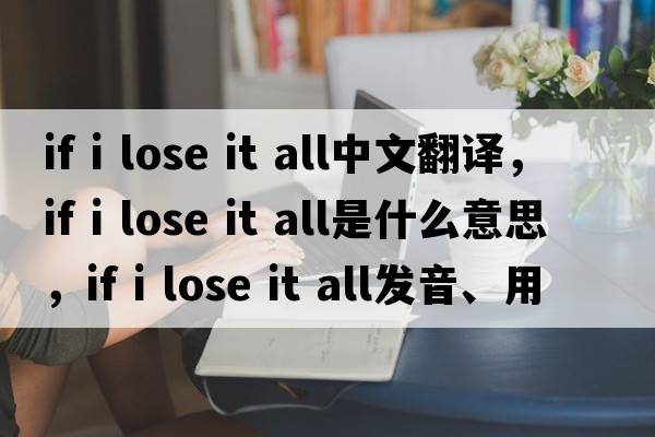 if i lose it all中文翻譯，if i lose it all是什么意思，if i lose it all發(fā)音、用法及例句