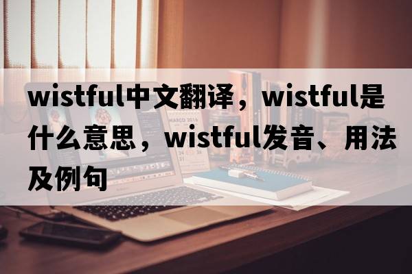 wistful中文翻譯，wistful是什么意思，wistful發(fā)音、用法及例句