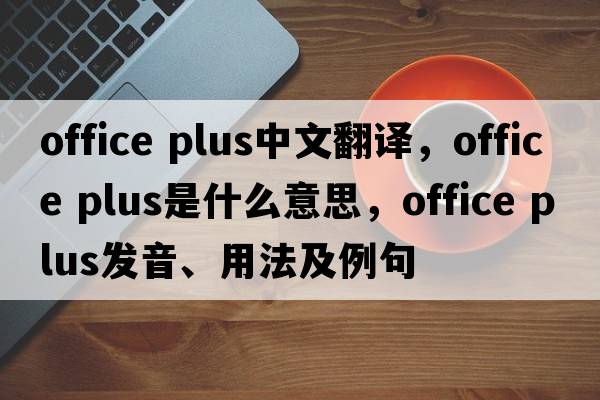 office plus中文翻譯，office plus是什么意思，office plus發(fā)音、用法及例句