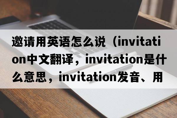 邀請用英語(yǔ)怎么說(shuō)（invitation中文翻譯，invitation是什么意思，invitation發(fā)音、用法及例句）