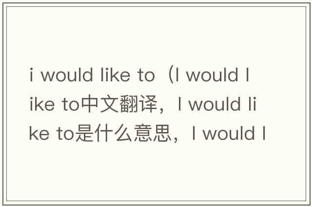 i would like to（l would like to中文翻譯，l would like to是什么意思，l would like to發(fā)音、用法及例句）