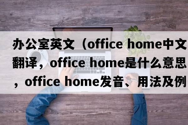 辦公室英文（office home中文翻譯，office home是什么意思，office home發(fā)音、用法及例句）