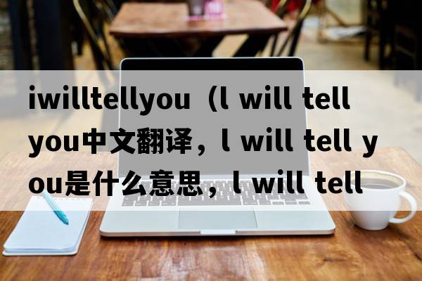 iwilltellyou（l will tell you中文翻譯，l will tell you是什么意思，l will tell you發(fā)音、用法及例句）