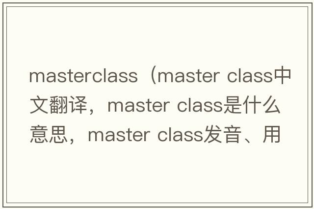 masterclass（master class中文翻譯，master class是什么意思，master class發(fā)音、用法及例句）