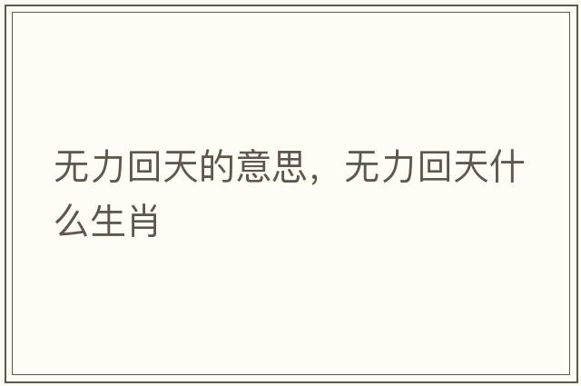 無(wú)力回天的意思，無(wú)力回天什么生肖