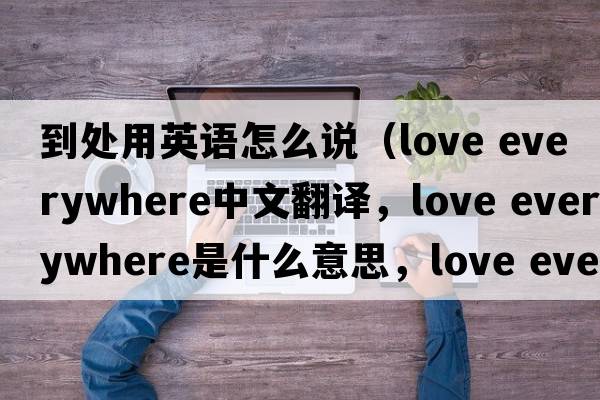 到處用英語(yǔ)怎么說(shuō)（love everywhere中文翻譯，love everywhere是什么意思，love everywhere發(fā)音、用法及例句）