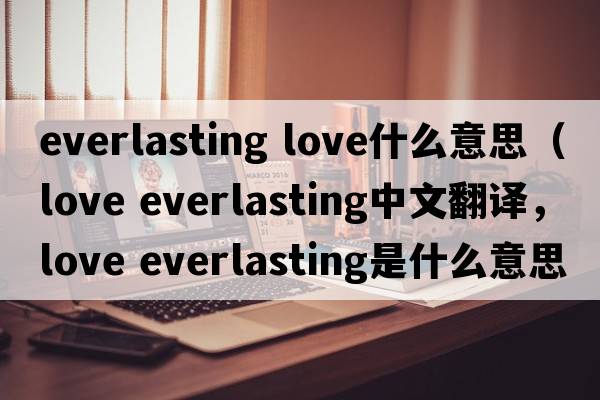 everlasting love什么意思（love everlasting中文翻譯，love everlasting是什么意思，love everlasting發(fā)音、用法及例句）