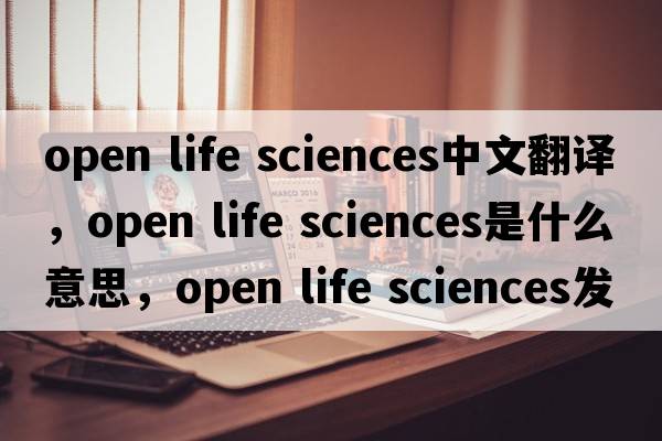open life sciences中文翻譯，open life sciences是什么意思，open life sciences發(fā)音、用法及例句