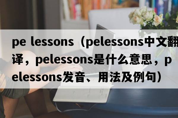 pe lessons（pelessons中文翻譯，pelessons是什么意思，pelessons發(fā)音、用法及例句）