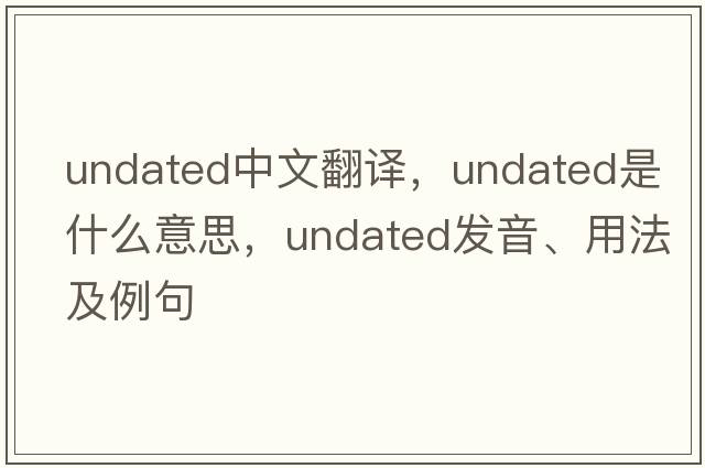undated中文翻譯，undated是什么意思，undated發(fā)音、用法及例句