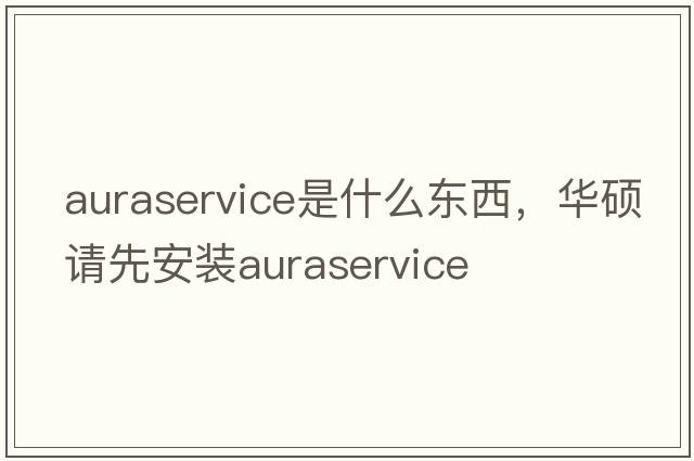 auraservice是什么東西，華碩請先安裝auraservice