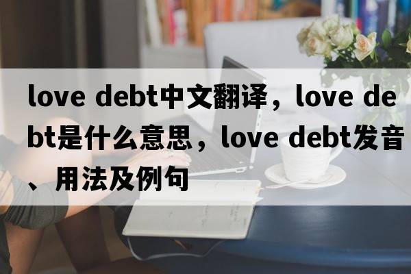 love debt中文翻譯，love debt是什么意思，love debt發(fā)音、用法及例句