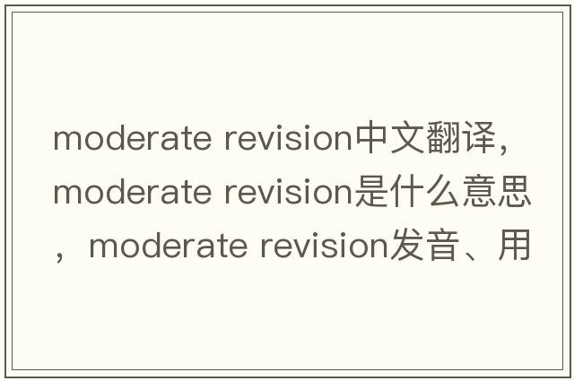 moderate revision中文翻譯，moderate revision是什么意思，moderate revision發(fā)音、用法及例句