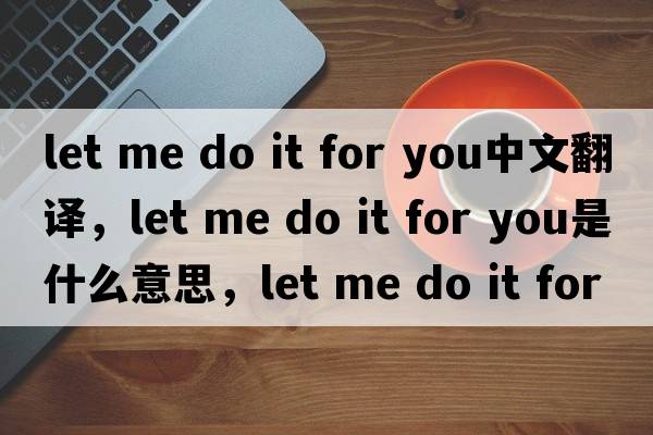 let me do it for you中文翻譯，let me do it for you是什么意思，let me do it for you發(fā)音、用法及例句