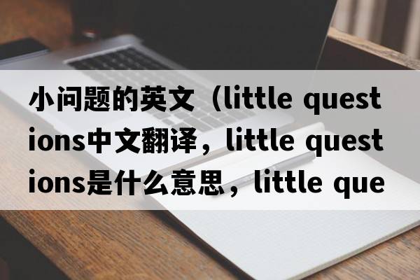 小問(wèn)題的英文（little questions中文翻譯，little questions是什么意思，little questions發(fā)音、用法及例句）