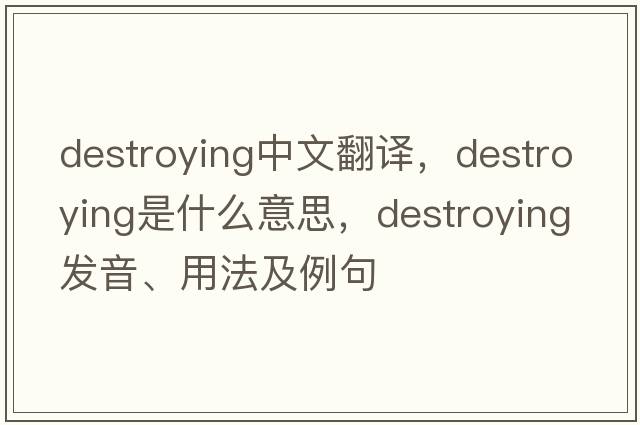 destroying中文翻譯，destroying是什么意思，destroying發(fā)音、用法及例句