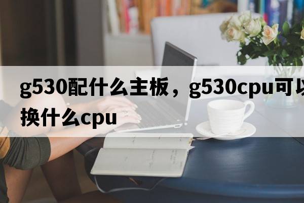g530配什么主板，g530cpu可以換什么cpu