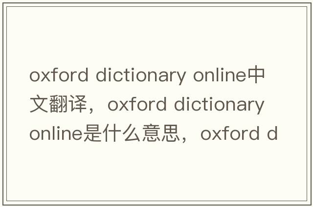 oxford dictionary online中文翻譯，oxford dictionary online是什么意思，oxford dictionary online發(fā)音、用法及例句