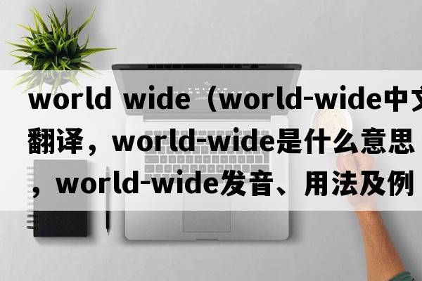 world wide（world-wide中文翻譯，world-wide是什么意思，world-wide發(fā)音、用法及例句）