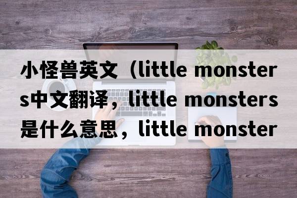 小怪獸英文（little monsters中文翻譯，little monsters是什么意思，little monsters發(fā)音、用法及例句）