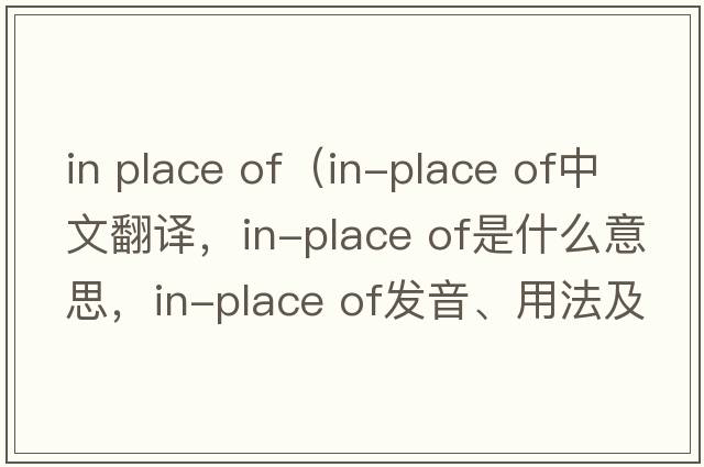 in place of（in-place of中文翻譯，in-place of是什么意思，in-place of發(fā)音、用法及例句）