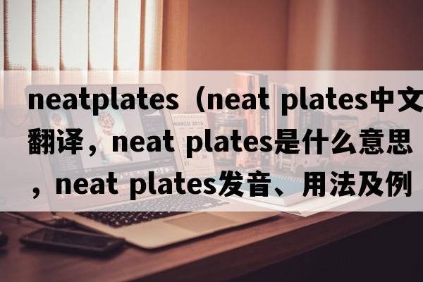 neatplates（neat plates中文翻譯，neat plates是什么意思，neat plates發(fā)音、用法及例句）