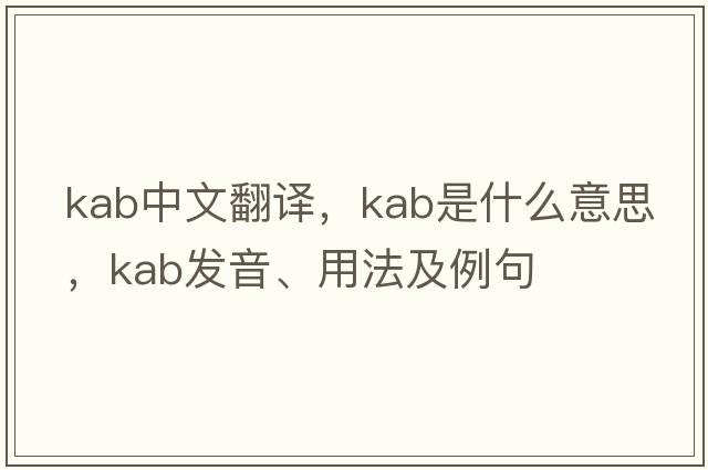 kab中文翻譯，kab是什么意思，kab發(fā)音、用法及例句