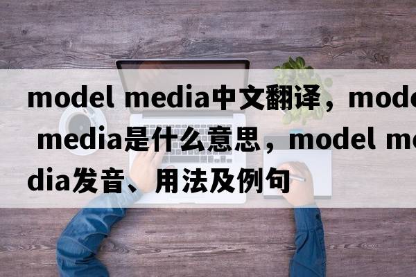 model media中文翻譯，model media是什么意思，model media發(fā)音、用法及例句