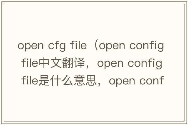 open cfg file（open config file中文翻譯，open config file是什么意思，open config file發(fā)音、用法及例句）