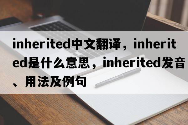 inherited中文翻譯，inherited是什么意思，inherited發(fā)音、用法及例句
