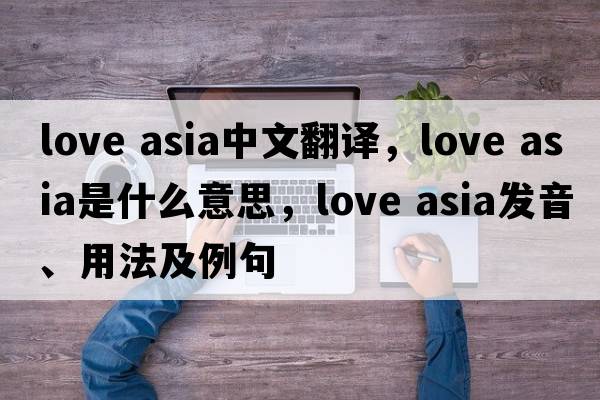 love asia中文翻譯，love asia是什么意思，love asia發(fā)音、用法及例句