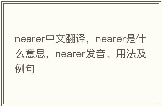 nearer中文翻譯，nearer是什么意思，nearer發(fā)音、用法及例句