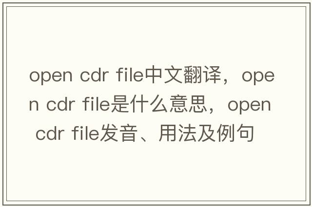 open cdr file中文翻譯，open cdr file是什么意思，open cdr file發(fā)音、用法及例句