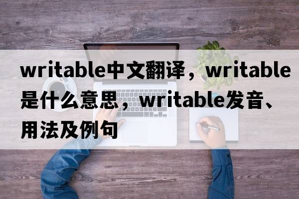 writable中文翻譯，writable是什么意思，writable發(fā)音、用法及例句