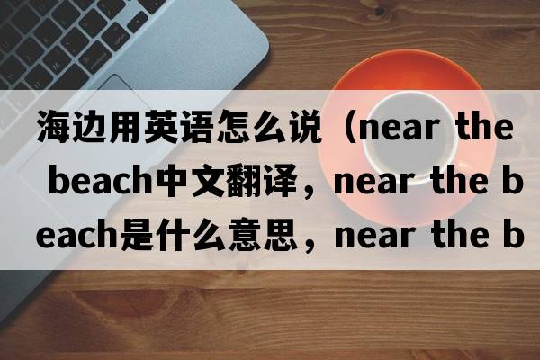 海邊用英語(yǔ)怎么說(shuō)（near the beach中文翻譯，near the beach是什么意思，near the beach發(fā)音、用法及例句）