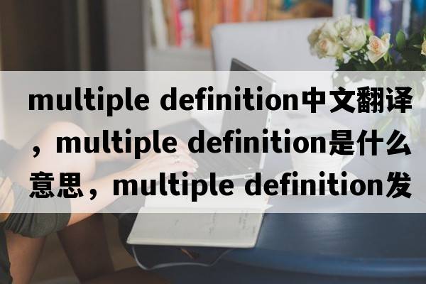 multiple definition中文翻譯，multiple definition是什么意思，multiple definition發(fā)音、用法及例句