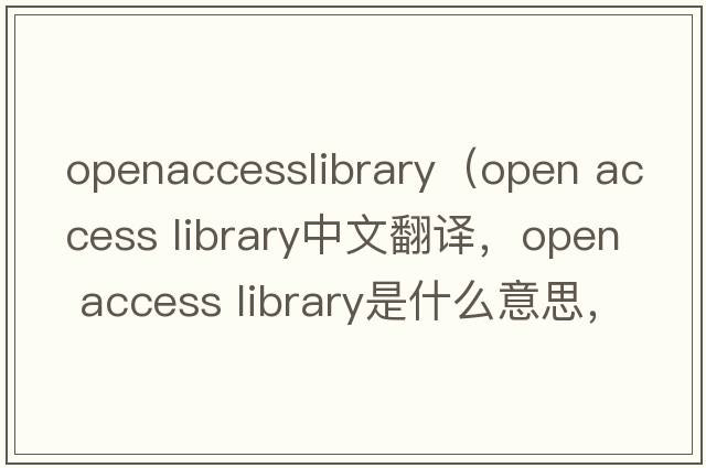 openaccesslibrary（open access library中文翻譯，open access library是什么意思，open access library發(fā)音、用法及例句）