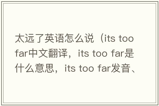 太遠了英語(yǔ)怎么說(shuō)（its too far中文翻譯，its too far是什么意思，its too far發(fā)音、用法及例句）