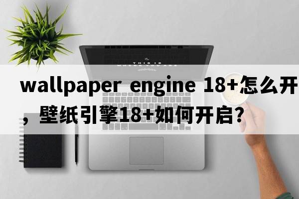 wallpaper engine 18+怎么開(kāi)，壁紙引擎18+如何開(kāi)啟？