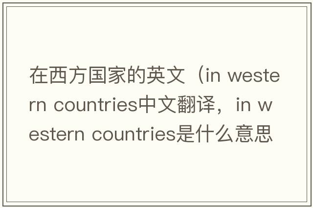 在西方國家的英文（in western countries中文翻譯，in western countries是什么意思，in western countries發(fā)音、用法及例句）