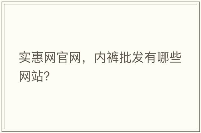 實(shí)惠網(wǎng)官網(wǎng)，內褲批發(fā)有哪些網(wǎng)站？
