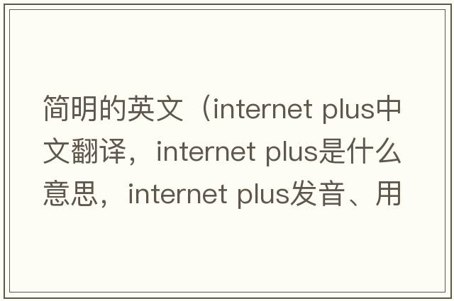 簡(jiǎn)明的英文（internet plus中文翻譯，internet plus是什么意思，internet plus發(fā)音、用法及例句）