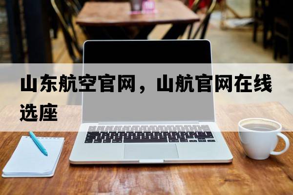 山東航空官網(wǎng)，山航官網(wǎng)在線(xiàn)選座