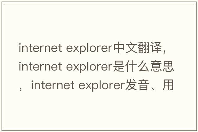 internet explorer中文翻譯，internet explorer是什么意思，internet explorer發(fā)音、用法及例句
