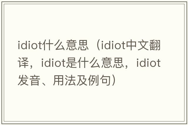 idiot什么意思（idiot中文翻譯，idiot是什么意思，idiot發(fā)音、用法及例句）