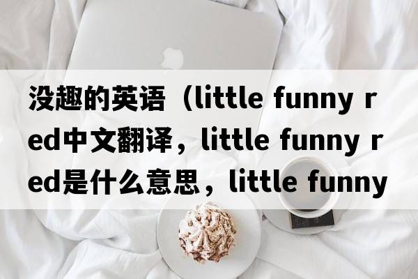 沒(méi)趣的英語(yǔ)（little funny red中文翻譯，little funny red是什么意思，little funny red發(fā)音、用法及例句）