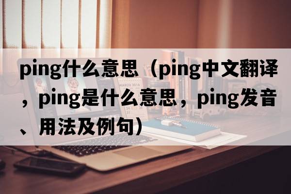 ping什么意思（ping中文翻譯，ping是什么意思，ping發(fā)音、用法及例句）