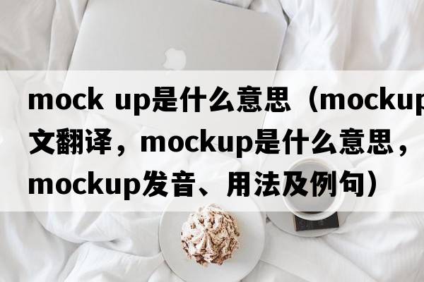 mock up是什么意思（mockup中文翻譯，mockup是什么意思，mockup發(fā)音、用法及例句）
