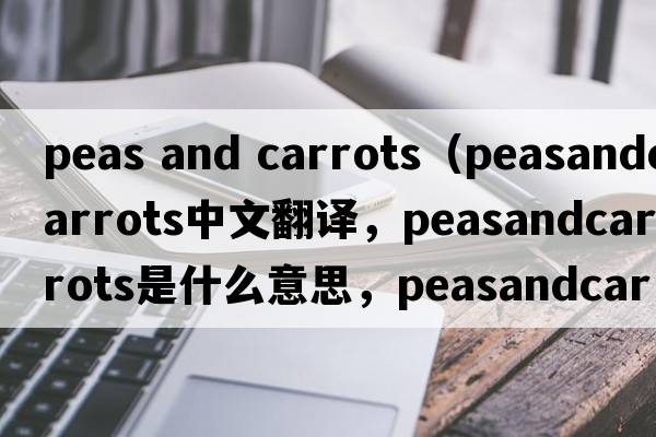 peas and carrots（peasandcarrots中文翻譯，peasandcarrots是什么意思，peasandcarrots發(fā)音、用法及例句）