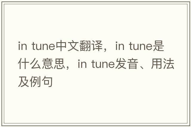 in tune中文翻譯，in tune是什么意思，in tune發(fā)音、用法及例句